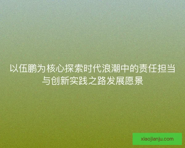 以伍鹏为核心探索时代浪潮中的责任担当与创新实践之路发展愿景