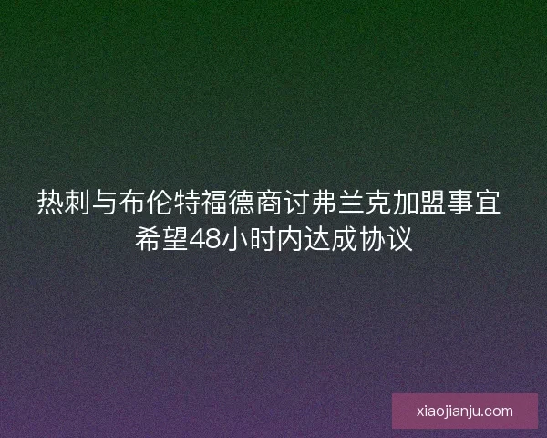 热刺与布伦特福德商讨弗兰克加盟事宜 希望48小时内达成协议