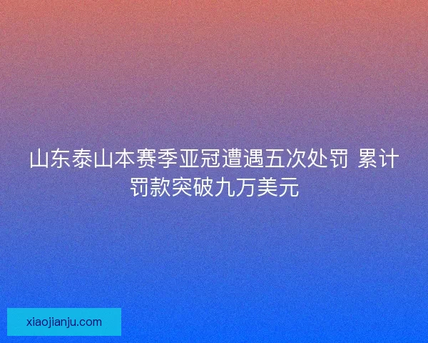 山东泰山本赛季亚冠遭遇五次处罚 累计罚款突破九万美元
