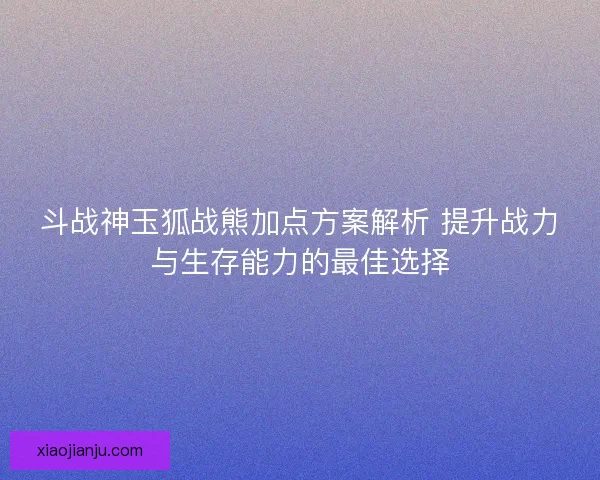 斗战神玉狐战熊加点方案解析 提升战力与生存能力的最佳选择