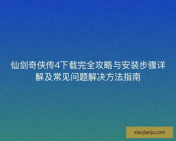仙剑奇侠传4下载完全攻略与安装步骤详解及常见问题解决方法指南