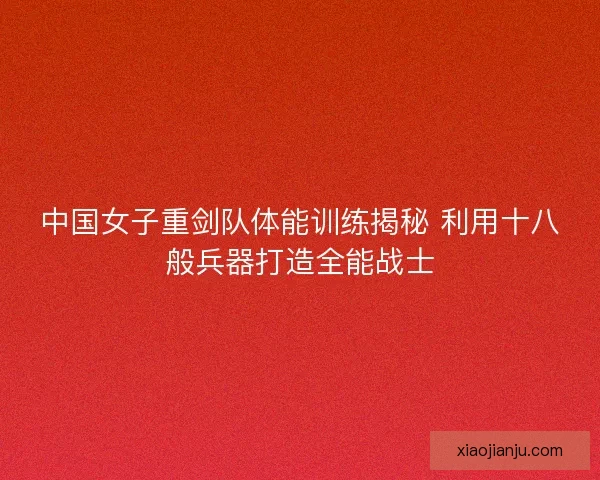 中国女子重剑队体能训练揭秘 利用十八般兵器打造全能战士