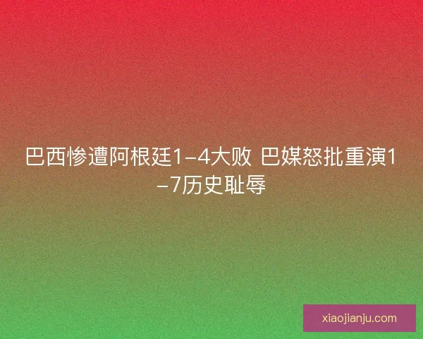 巴西惨遭阿根廷1-4大败 巴媒怒批重演1-7历史耻辱
