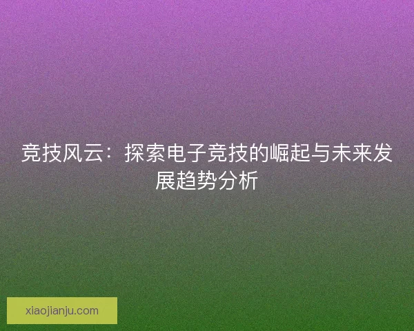 竞技风云：探索电子竞技的崛起与未来发展趋势分析