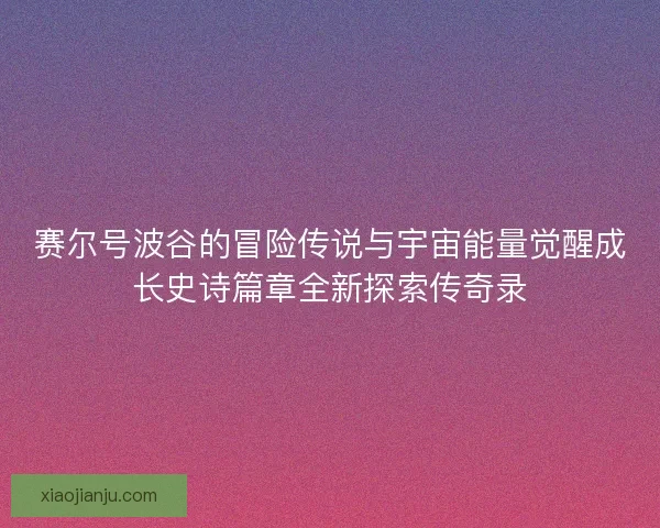 赛尔号波谷的冒险传说与宇宙能量觉醒成长史诗篇章全新探索传奇录
