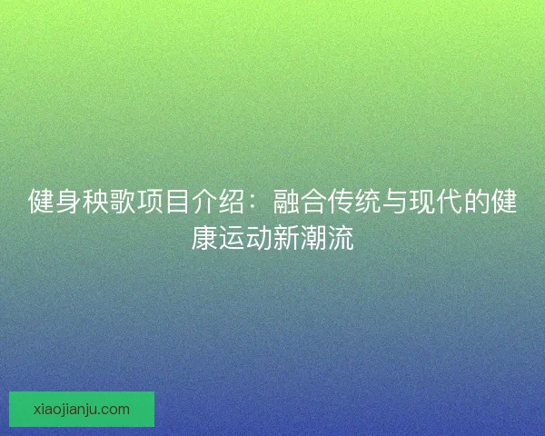 健身秧歌项目介绍：融合传统与现代的健康运动新潮流