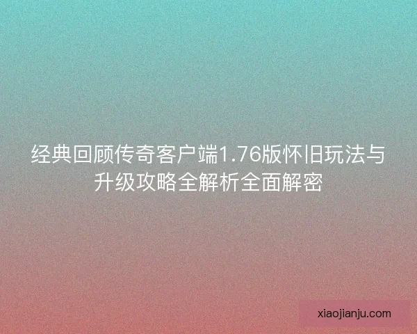 经典回顾传奇客户端1.76版怀旧玩法与升级攻略全解析全面解密
